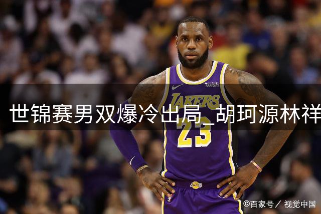 世锦赛男双爆冷出局 胡珂源/林祥毅状态低迷止步八强