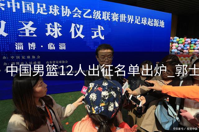 中国男篮12人出征名单出炉 郭士强调整阵容应对世界杯预选赛