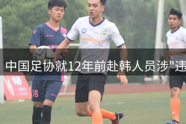 中国足协就12年前赴韩人员涉"违规接待"启动调查