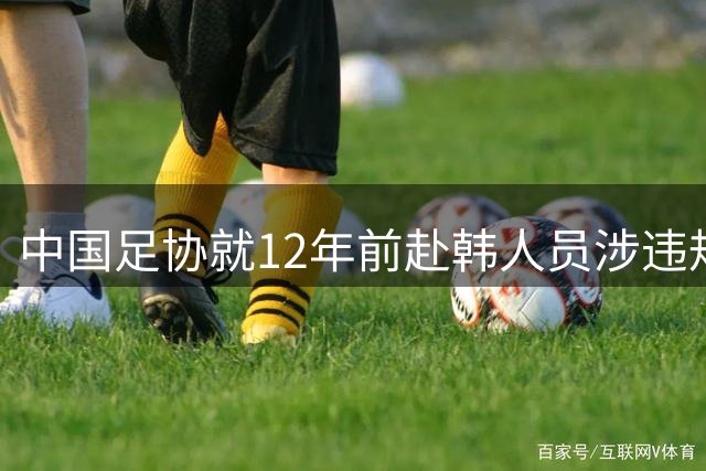 中国足协就12年前赴韩人员涉"违规接待"启动调查