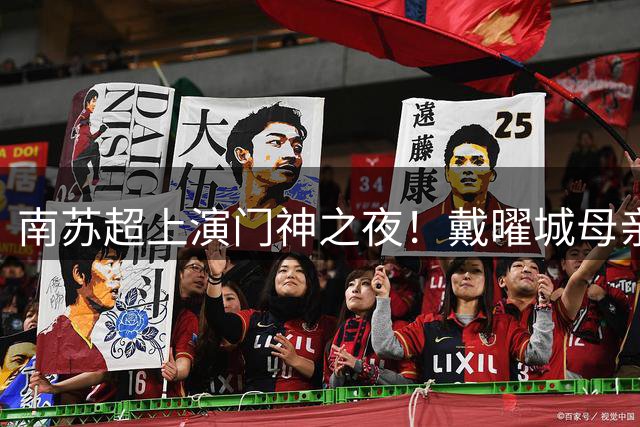 南苏超上演门神之夜！戴曜城母亲现场见证关键零封