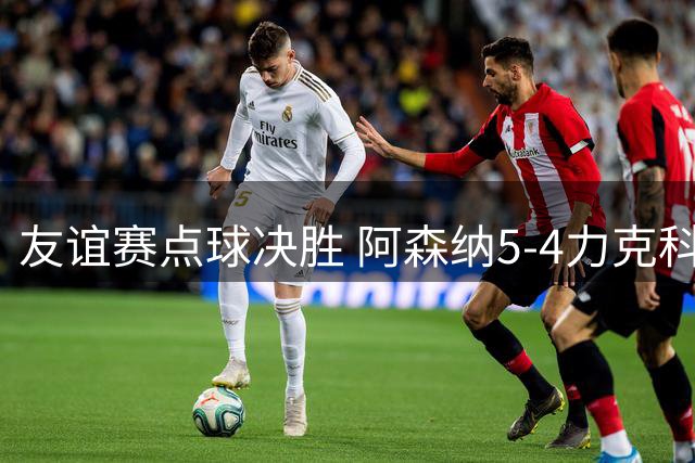 友谊赛点球决胜 阿森纳5-4力克科莫