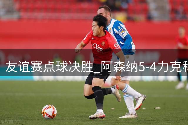 友谊赛点球决胜 阿森纳5-4力克科莫