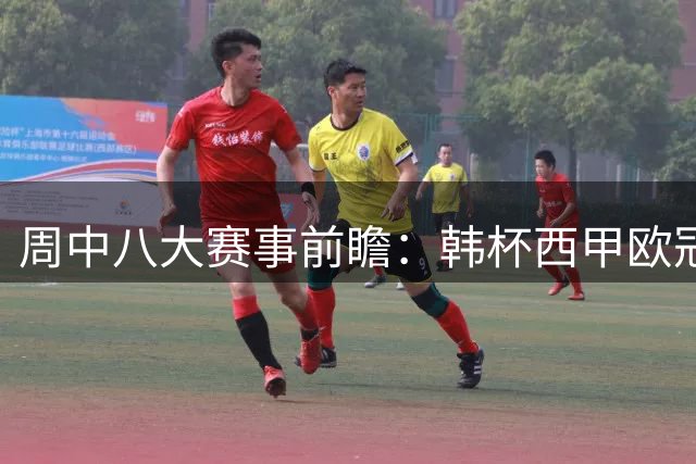 周中八大赛事前瞻：韩杯西甲欧冠多线激战解析