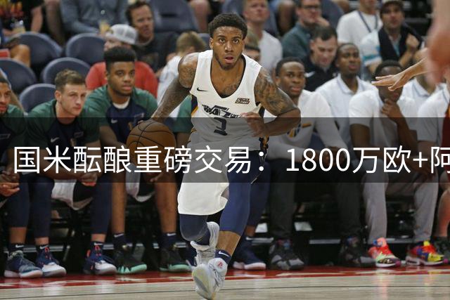 国米酝酿重磅交易：1800万欧+阿斯拉尼求购沙特锋线新星