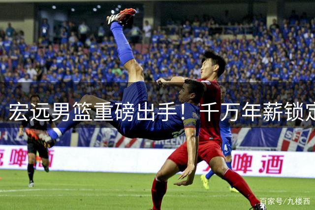 宏远男篮重磅出手！千万年薪锁定核心外援 西班牙教头火线上任