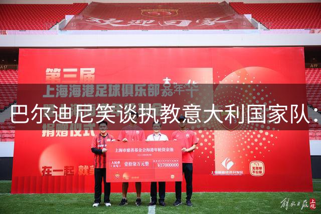 巴尔迪尼笑谈执教意大利国家队：与齐达内克洛普相比，我该躲起来