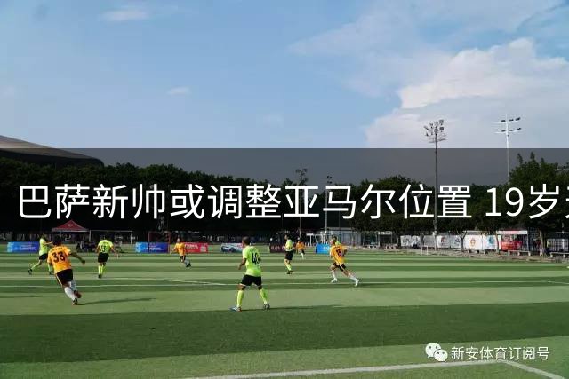 巴萨新帅或调整亚马尔位置 19岁天才有望展现全新面貌