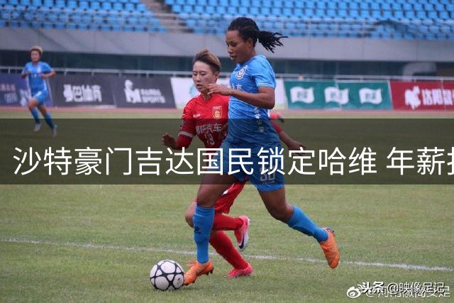 沙特豪门吉达国民锁定哈维 年薪报价曝光引足坛关注