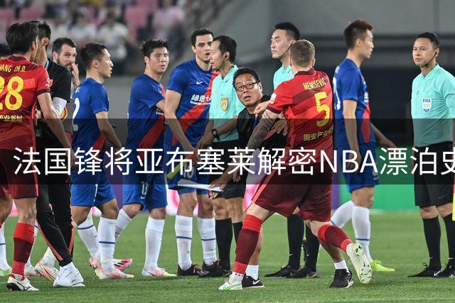法国锋将亚布塞莱解密NBA漂泊史 为何决然回归欧洲赛场