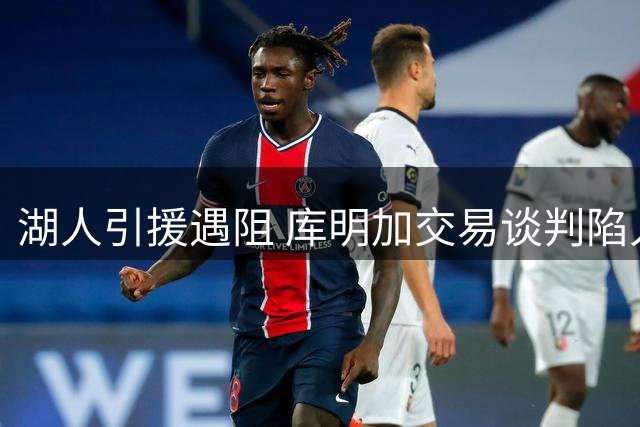 湖人引援遇阻 库明加交易谈判陷入僵局