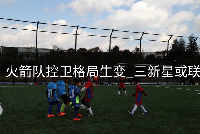 火箭队控卫格局生变 三新星或联手冲击范弗里特主力位置