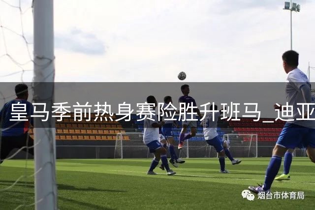 皇马季前热身赛险胜升班马 迪亚斯制胜一球建功