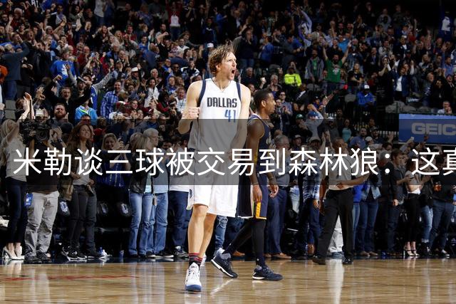 米勒谈三球被交易到森林狼：这真的很难受 我很期待看到他的成长