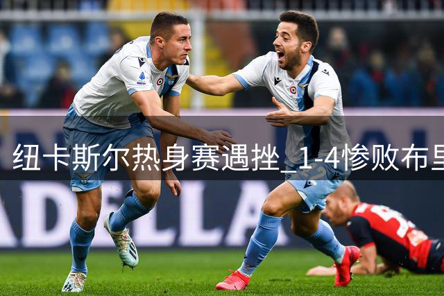 纽卡斯尔热身赛遇挫 1-4惨败布里斯托尔暴露防线隐患
