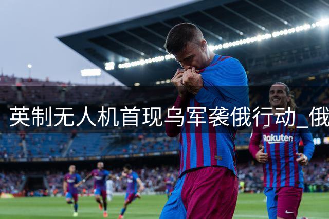 英制无人机首现乌军袭俄行动 俄方警告或报复制造商