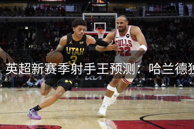 英超新赛季射手王预测：哈兰德独占六成胜算