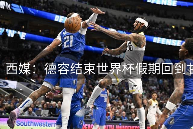 西媒：德容结束世界杯假期回到甘伯体育城，进行膝盖康复训练