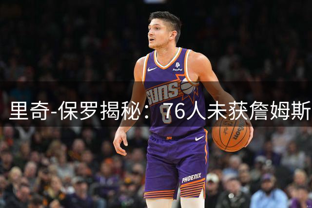 里奇-保罗揭秘：76人未获詹姆斯青睐竟因杰伦-布朗交易前零接触