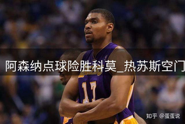 阿森纳点球险胜科莫 热苏斯空门不进引热议