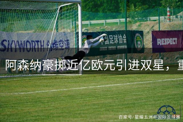 阿森纳豪掷近亿欧元引进双星，重金打造欧冠争冠阵容