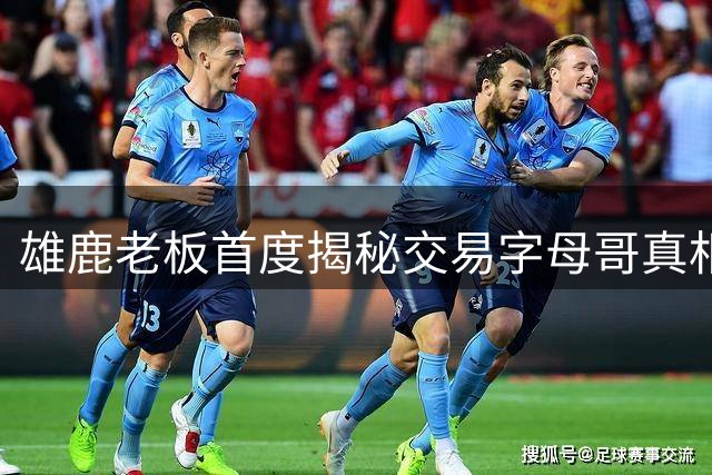 雄鹿老板首度揭秘交易字母哥真相：年轻化战略迫在眉睫