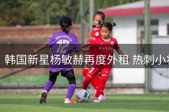 韩国新星杨敏赫再度外租 热刺小将转战比利时联赛