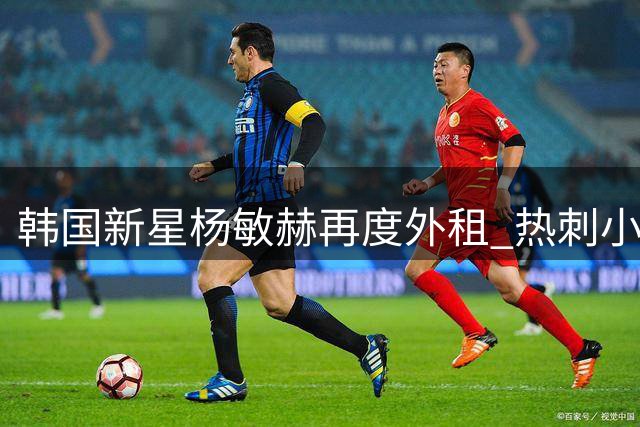 韩国新星杨敏赫再度外租 热刺小将转战比利时联赛