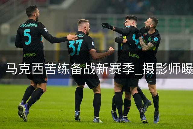 马克西苦练备战新赛季 摄影师曝光魔鬼训练细节