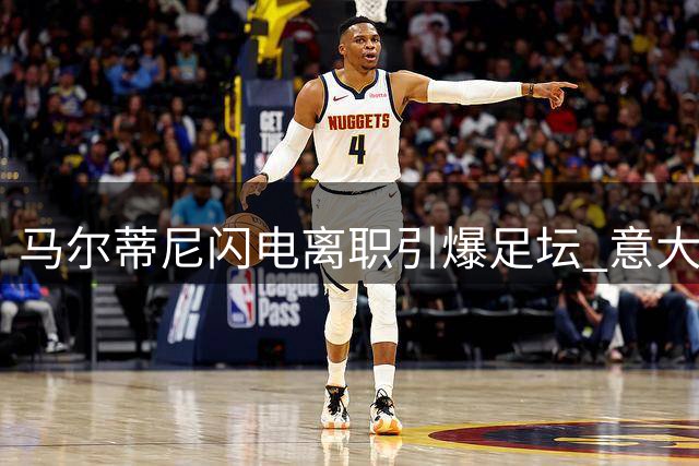马尔蒂尼闪电离职引爆足坛 意大利足球复兴梦碎16天