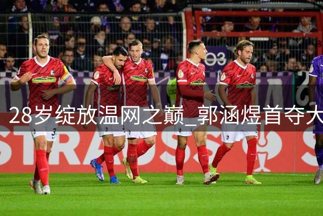 28岁绽放温网之巅 郭涵煜首夺大满贯背后的破茧之路