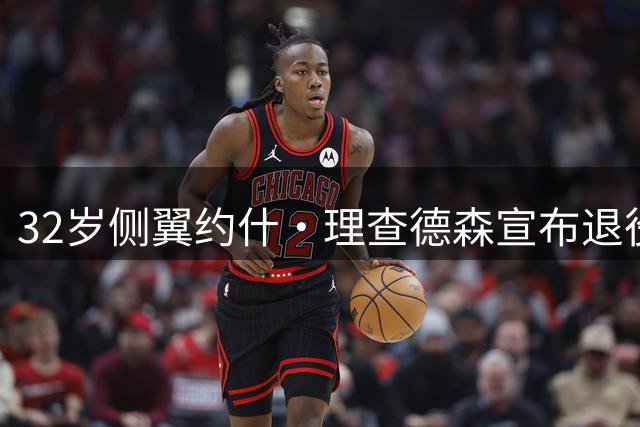 32岁侧翼约什·理查德森宣布退役 曾在NBA征战十年