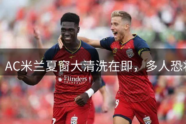AC米兰夏窗大清洗在即，多人恐将告别红黑军团