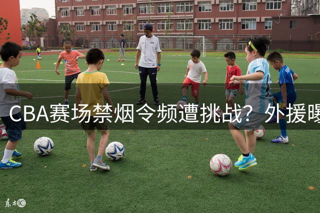 CBA赛场禁烟令频遭挑战？外援曝教练组中场休息集体厕所吞云吐雾